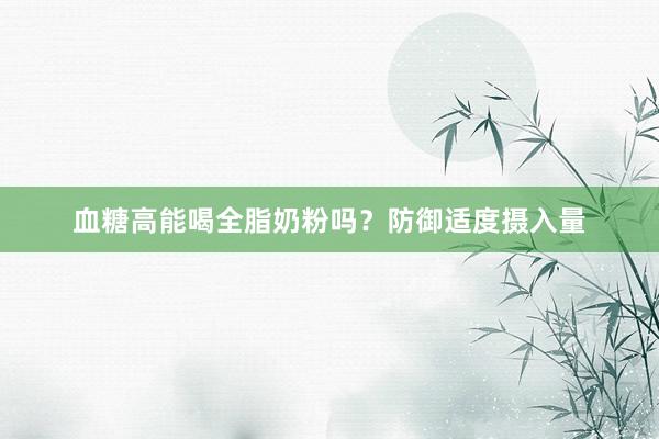 血糖高能喝全脂奶粉吗？防御适度摄入量
